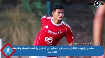«أسرار قوية» انتقال مصطفى العش إلى الأهلي يكشف الأبعاد والخطط القادمة